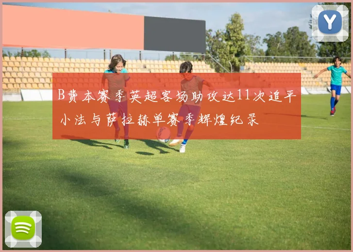 B费本赛季英超客场助攻达11次追平小法与萨拉赫单赛季辉煌纪录