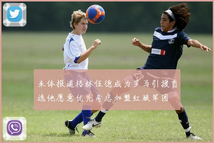米体报道格林伍德成为罗马引援首选他愿意优先考虑加盟红狼军团
