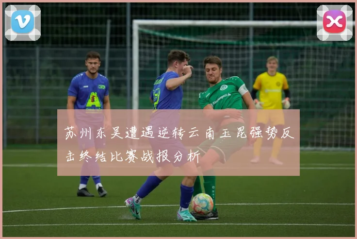 苏州东吴遭遇逆转云南玉昆强势反击终结比赛战报分析