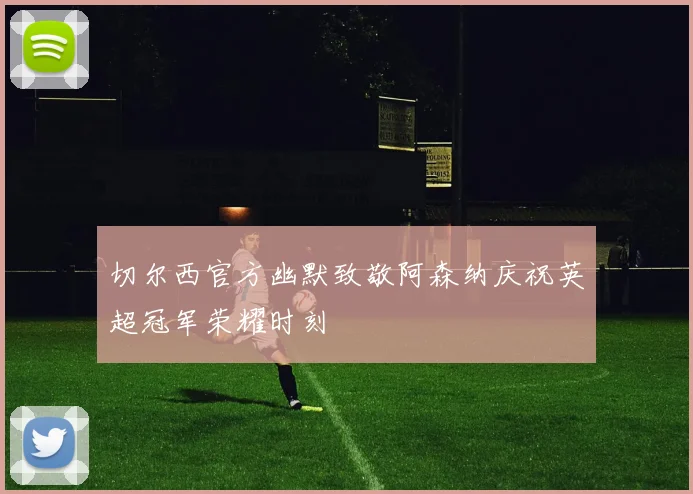 切尔西官方幽默致敬阿森纳庆祝英超冠军荣耀时刻