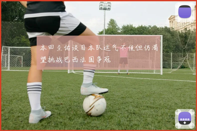 本田圭佑谈日本队运气不佳但仍渴望挑战巴西法国争冠