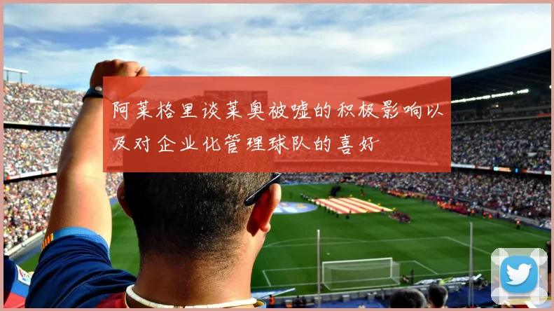阿莱格里谈莱奥被嘘的积极影响以及对企业化管理球队的喜好