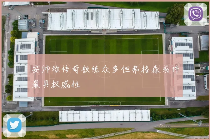 安帅称传奇教练众多但弗格森或许最具权威性