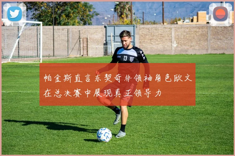 帕金斯直言东契奇非领袖角色欧文在总决赛中展现真正领导力