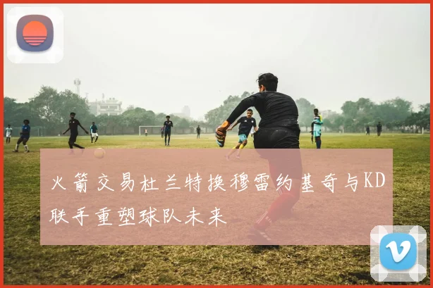 火箭交易杜兰特换穆雷约基奇与KD联手重塑球队未来