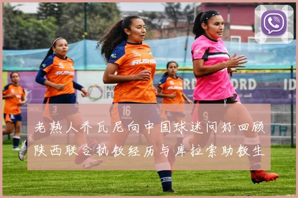 老熟人乔瓦尼向中国球迷问好回顾陕西联合执教经历与库拉索助教生活
