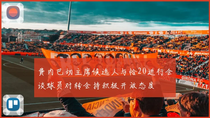 费内巴切主席候选人与恰20进行会谈球员对转会持积极开放态度