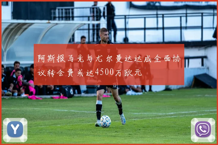 阿斯报马竞与尤尔曼达达成全面协议转会费或达4500万欧元