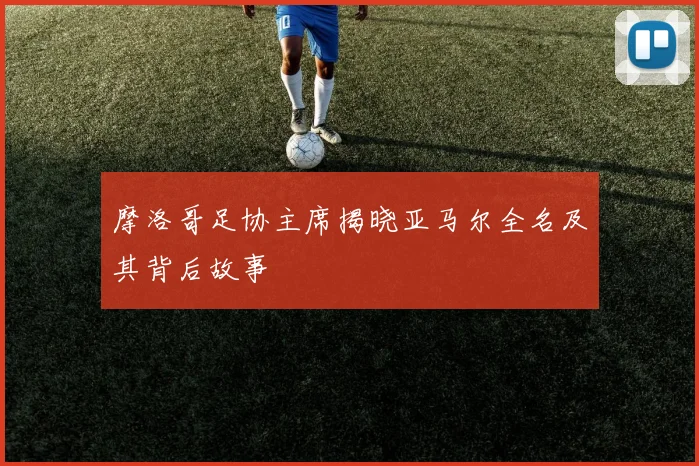 摩洛哥足协主席揭晓亚马尔全名及其背后故事