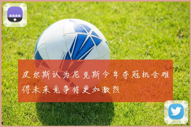 皮尔斯认为尼克斯今年夺冠机会难得未来竞争将更加激烈