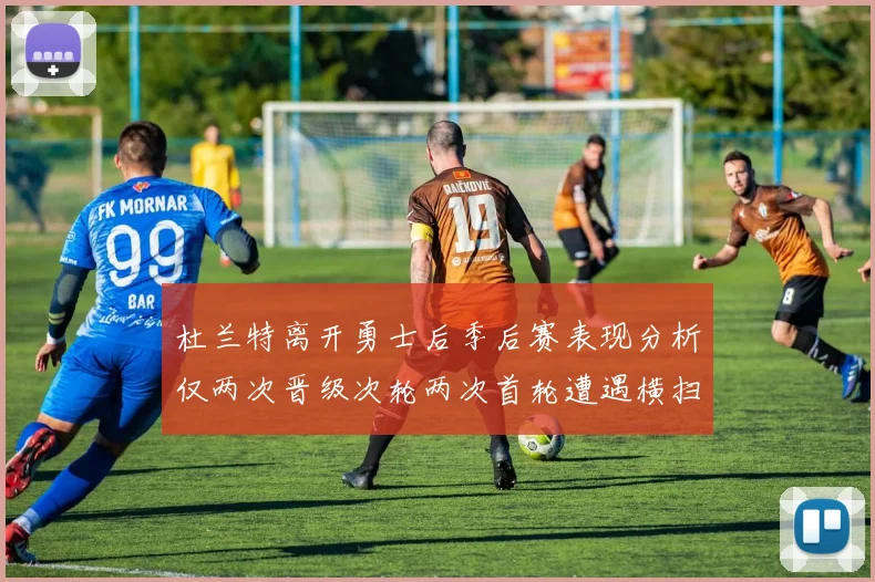 杜兰特离开勇士后季后赛表现分析仅两次晋级次轮两次首轮遭遇横扫