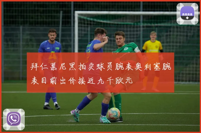 拜仁慕尼黑拍卖球员腕表奥利塞腕表目前出价接近九千欧元