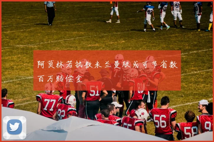 阿莫林若执教米兰曼联或可节省数百万赔偿金
