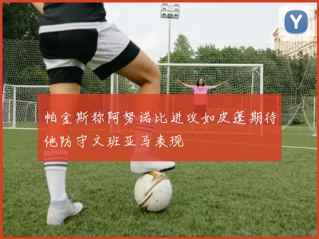 帕金斯称阿努诺比进攻如皮蓬期待他防守文班亚马表现