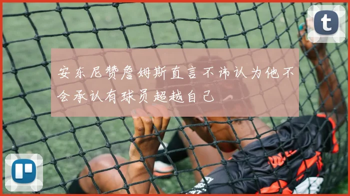 安东尼赞詹姆斯直言不讳认为他不会承认有球员超越自己