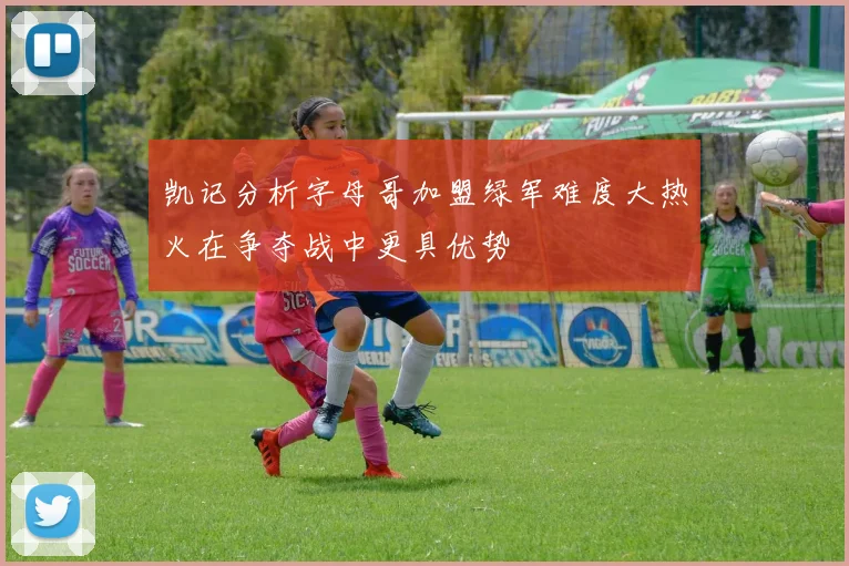 凯记分析字母哥加盟绿军难度大热火在争夺战中更具优势