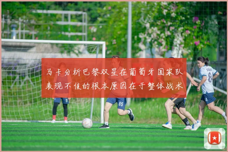 马卡分析巴黎双星在葡萄牙国家队表现不佳的根本原因在于整体战术体系问题