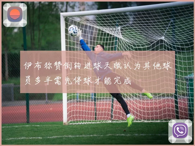 伊布称赞倒钩进球天赋认为其他球员多半需先停球才能完成