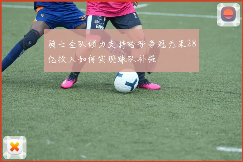 骑士全队倾力支持哈登争冠无果28亿投入如何实现球队补强