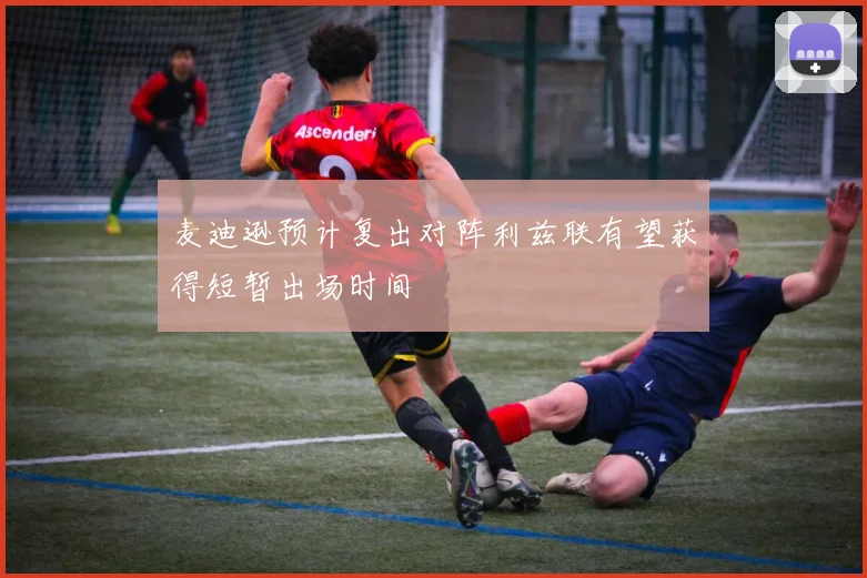 麦迪逊预计复出对阵利兹联有望获得短暂出场时间
