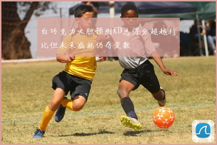 白巧克力大胆预测KD总得分超越科比但未来成就仍存变数