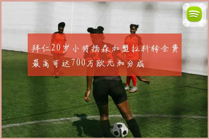 拜仁20岁小将扬森加盟拉科转会费最高可达700万欧元加分成