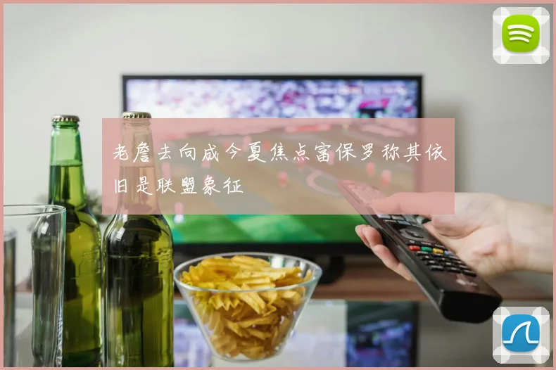 老詹去向成今夏焦点富保罗称其依旧是联盟象征
