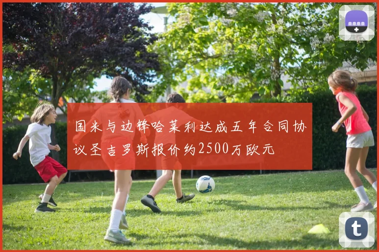 国米与边锋哈莱利达成五年合同协议圣吉罗斯报价约2500万欧元